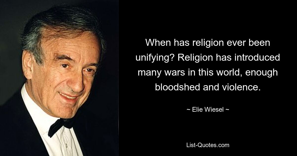 When has religion ever been unifying? Religion has introduced many wars in this world, enough bloodshed and violence. — © Elie Wiesel