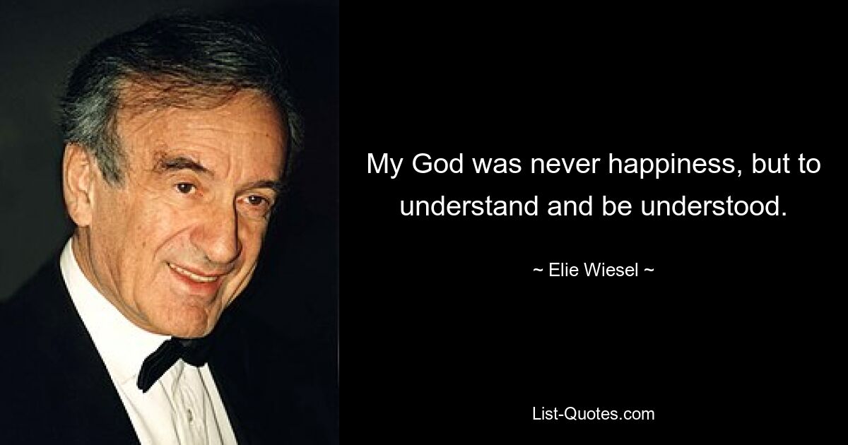 My God was never happiness, but to understand and be understood. — © Elie Wiesel