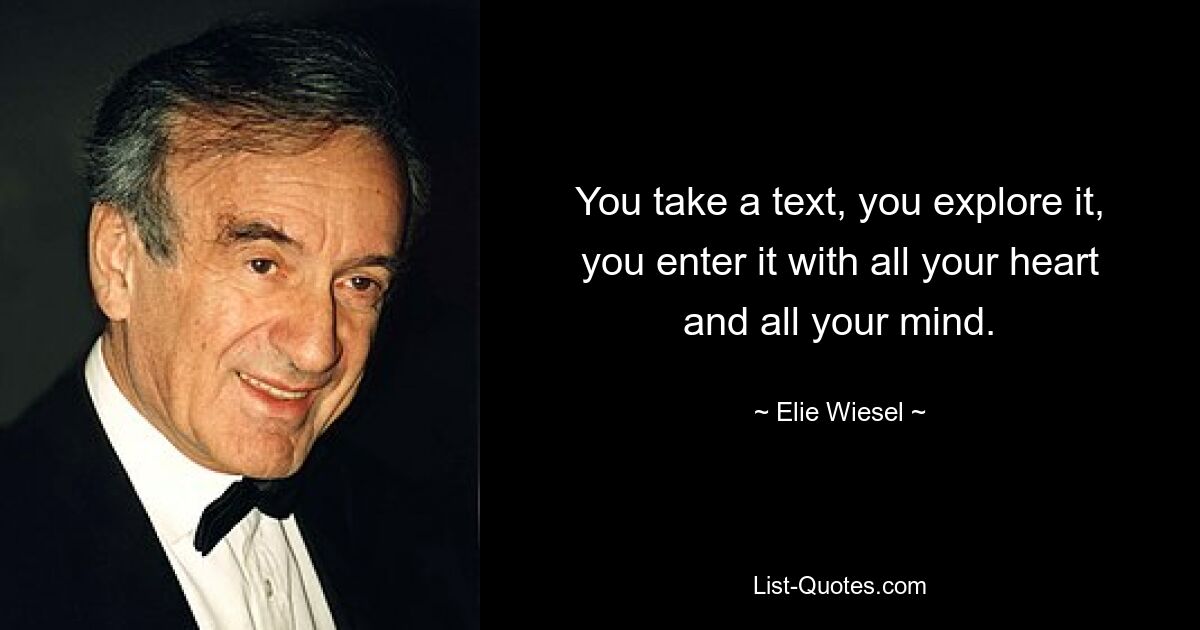 You take a text, you explore it, you enter it with all your heart and all your mind. — © Elie Wiesel