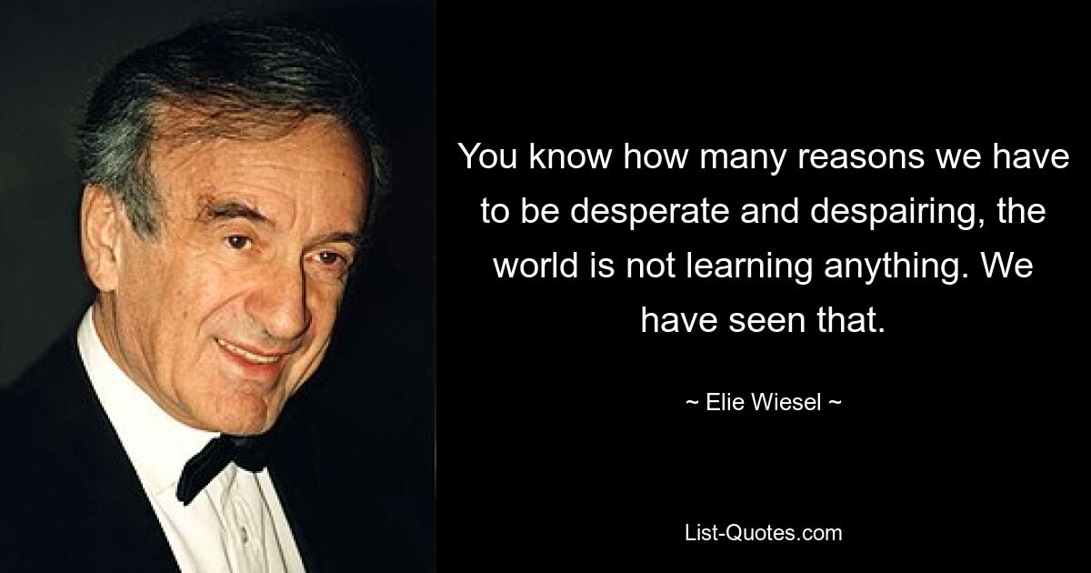 You know how many reasons we have to be desperate and despairing, the world is not learning anything. We have seen that. — © Elie Wiesel