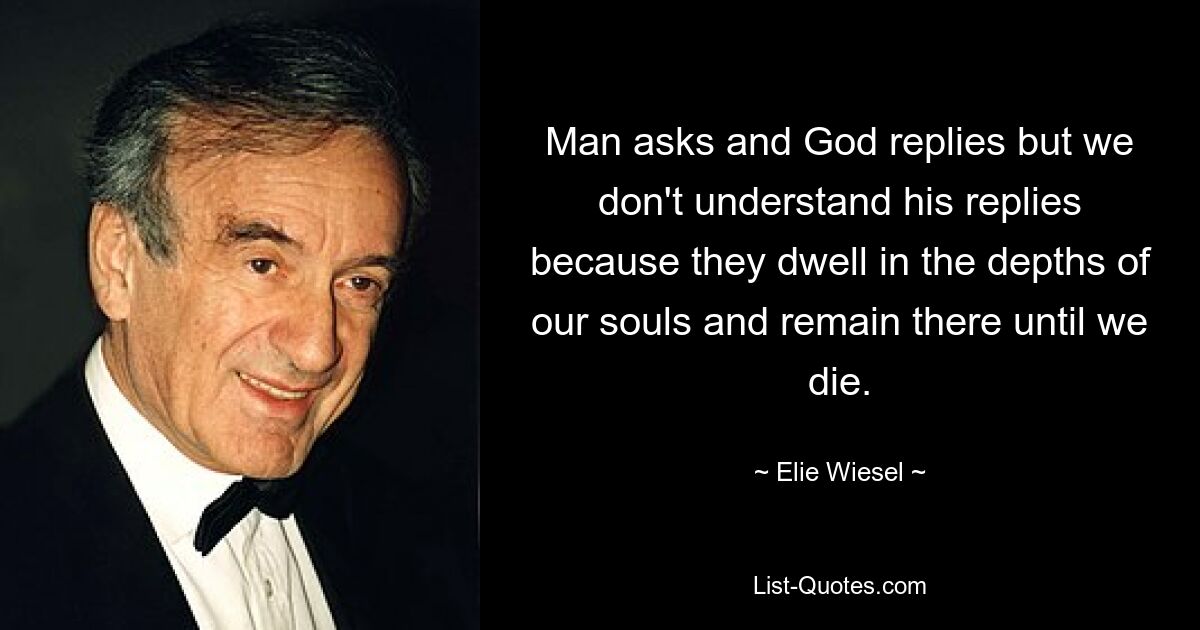 Man asks and God replies but we don't understand his replies because they dwell in the depths of our souls and remain there until we die. — © Elie Wiesel