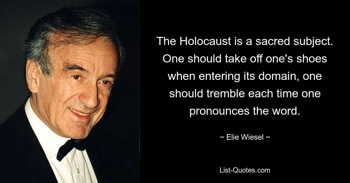 The Holocaust is a sacred subject. One should take off one's shoes when entering its domain, one should tremble each time one pronounces the word. — © Elie Wiesel