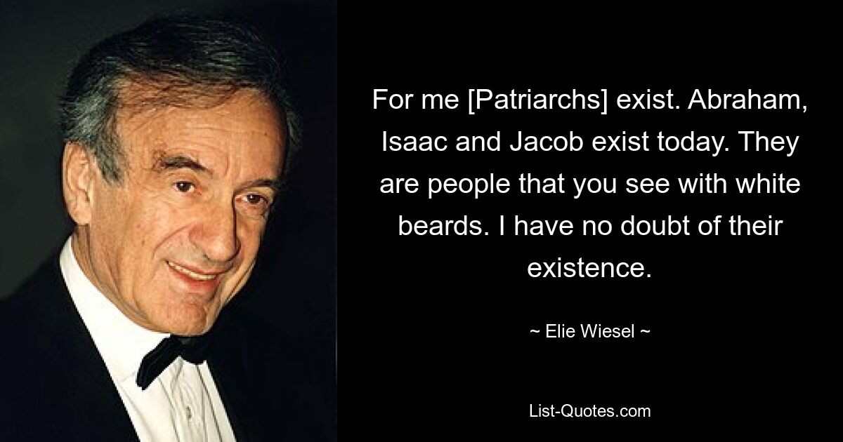 For me [Patriarchs] exist. Abraham, Isaac and Jacob exist today. They are people that you see with white beards. I have no doubt of their existence. — © Elie Wiesel