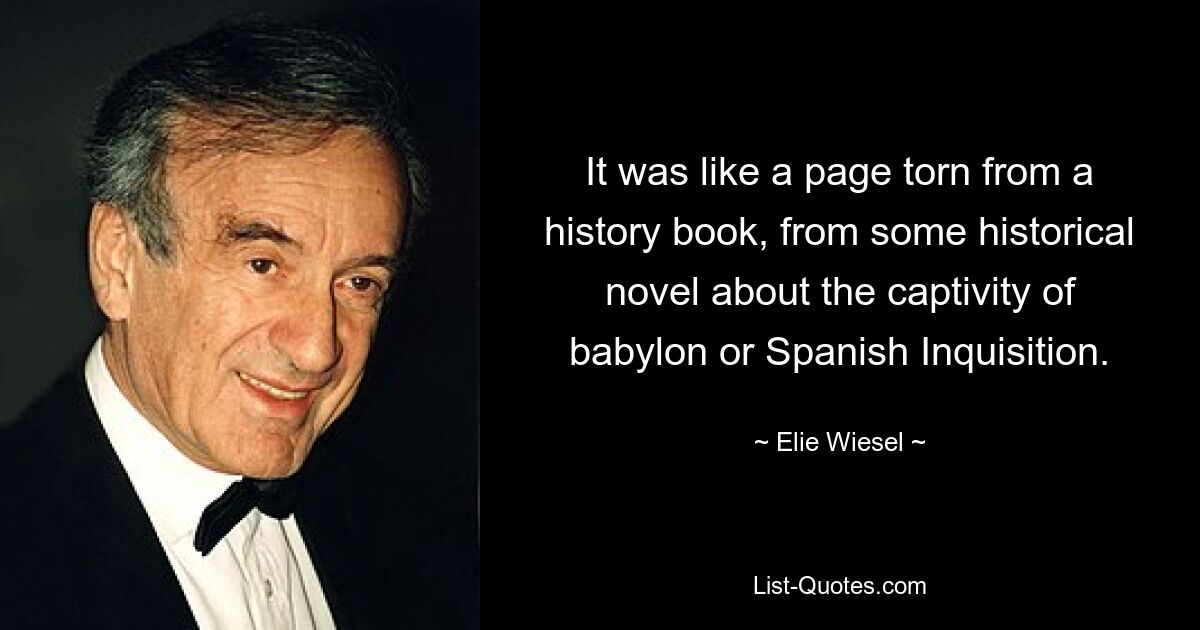 It was like a page torn from a history book, from some historical novel about the captivity of babylon or Spanish Inquisition. — © Elie Wiesel