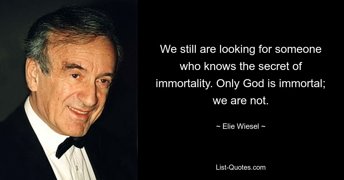 We still are looking for someone who knows the secret of immortality. Only God is immortal; we are not. — © Elie Wiesel