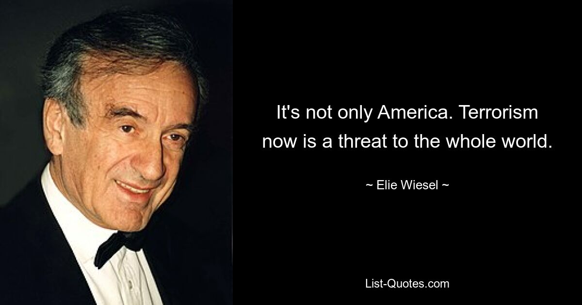 It's not only America. Terrorism now is a threat to the whole world. — © Elie Wiesel