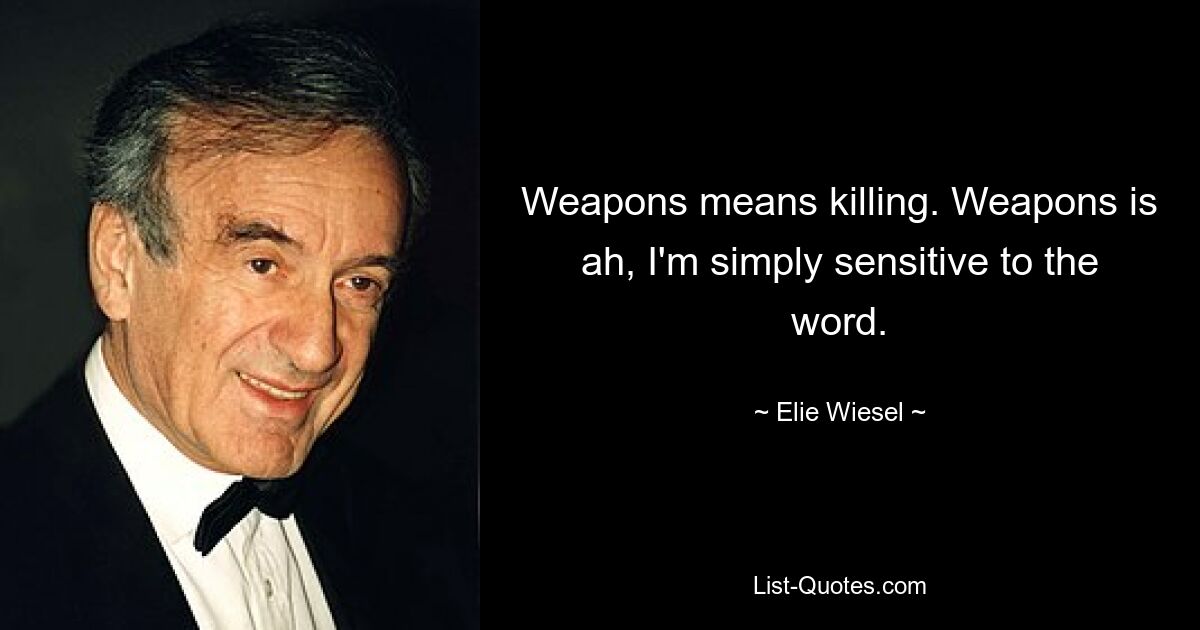 Weapons means killing. Weapons is ah, I'm simply sensitive to the word. — © Elie Wiesel