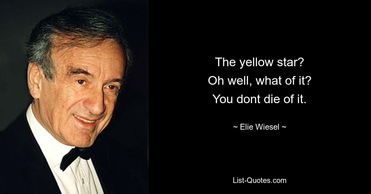 The yellow star?
Oh well, what of it?
You dont die of it. — © Elie Wiesel