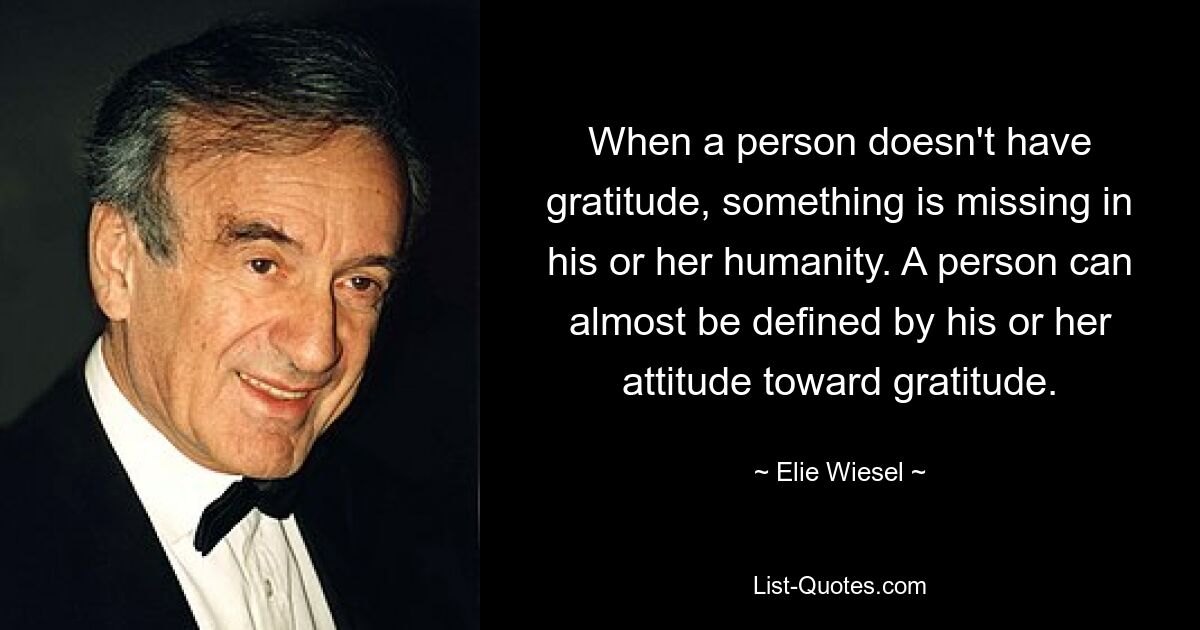 When a person doesn't have gratitude, something is missing in his or her humanity. A person can almost be defined by his or her attitude toward gratitude. — © Elie Wiesel