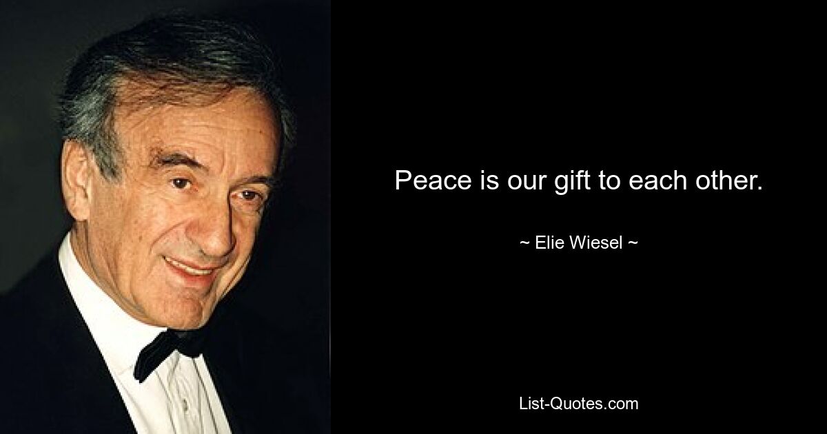 Peace is our gift to each other. — © Elie Wiesel