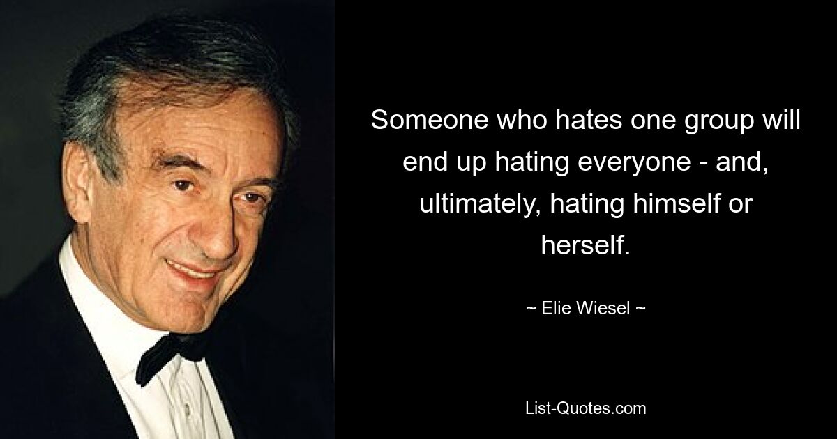 Someone who hates one group will end up hating everyone - and, ultimately, hating himself or herself. — © Elie Wiesel