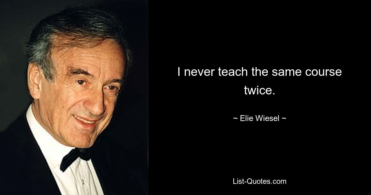 I never teach the same course twice. — © Elie Wiesel