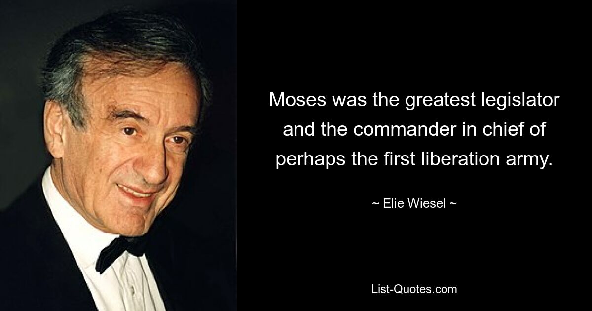 Moses was the greatest legislator and the commander in chief of perhaps the first liberation army. — © Elie Wiesel