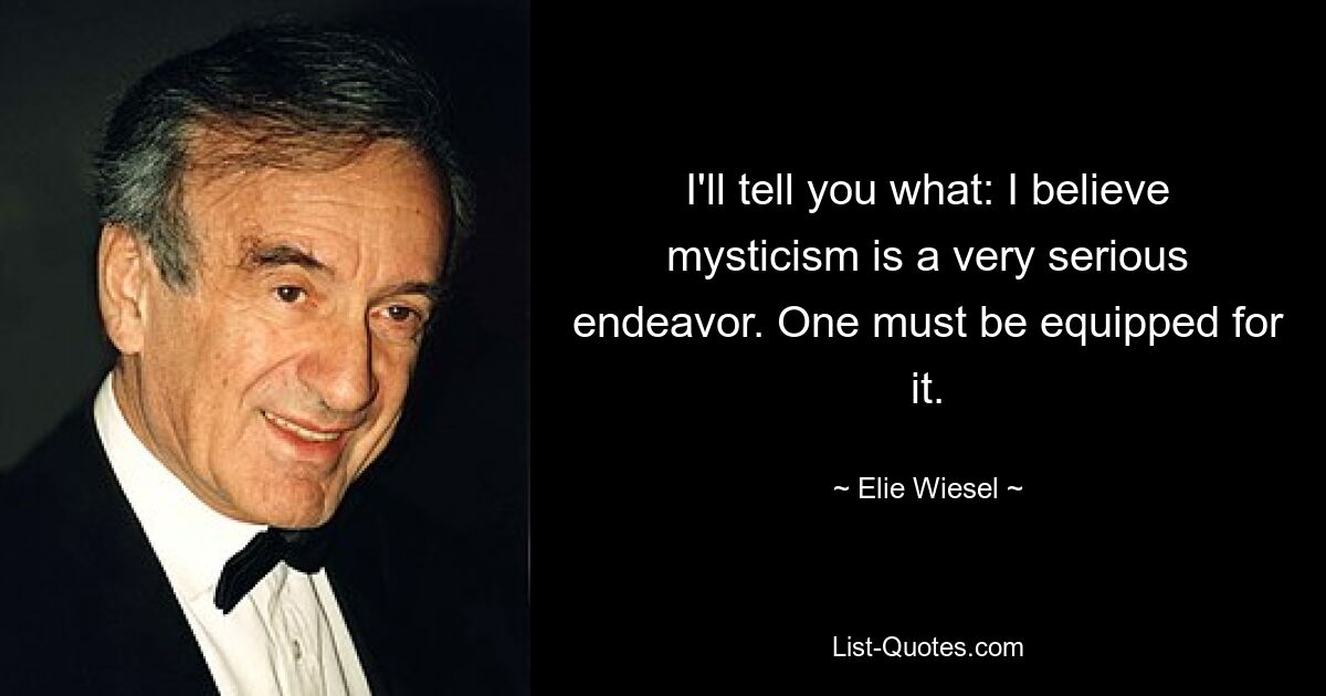 I'll tell you what: I believe mysticism is a very serious endeavor. One must be equipped for it. — © Elie Wiesel