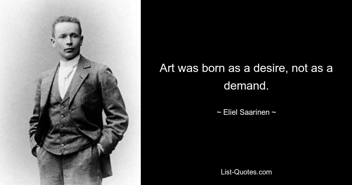 Art was born as a desire, not as a demand. — © Eliel Saarinen