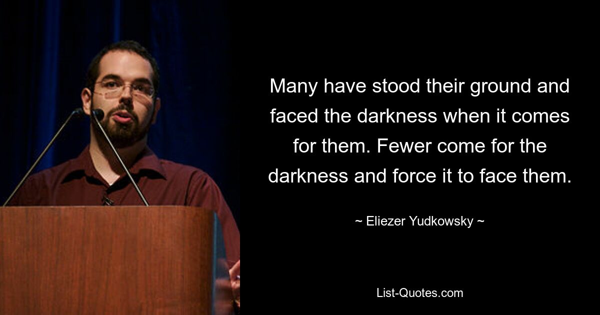 Many have stood their ground and faced the darkness when it comes for them. Fewer come for the darkness and force it to face them. — © Eliezer Yudkowsky