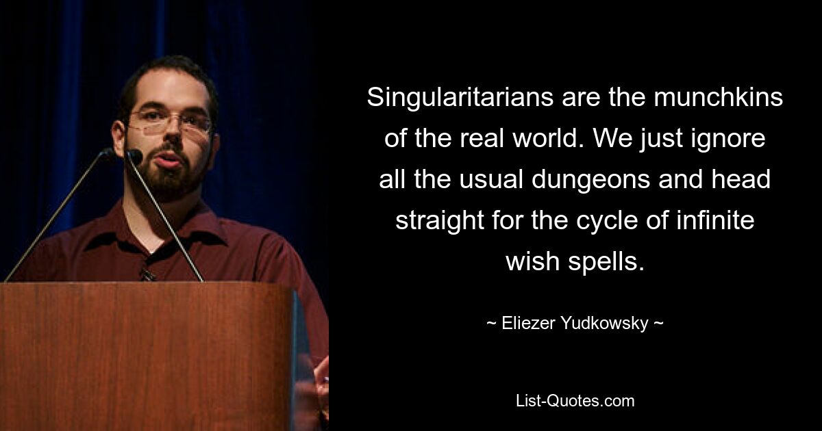 Singularitarians are the munchkins of the real world. We just ignore all the usual dungeons and head straight for the cycle of infinite wish spells. — © Eliezer Yudkowsky