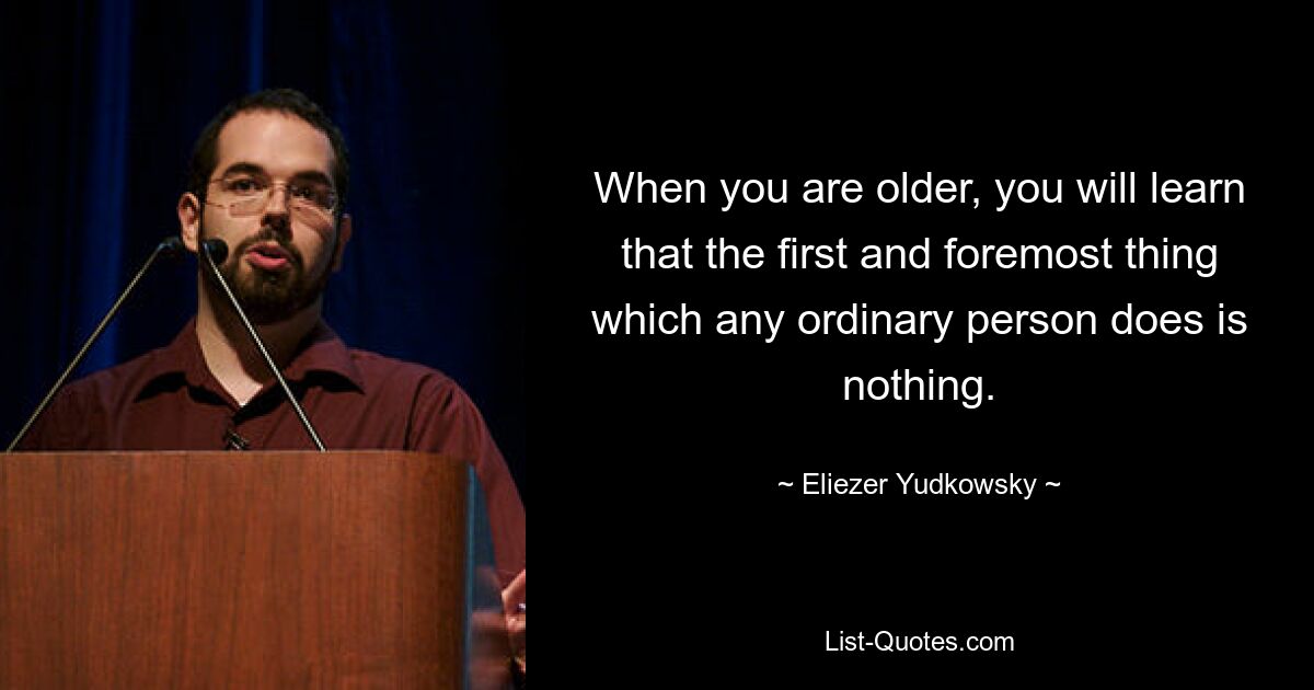 When you are older, you will learn that the first and foremost thing which any ordinary person does is nothing. — © Eliezer Yudkowsky