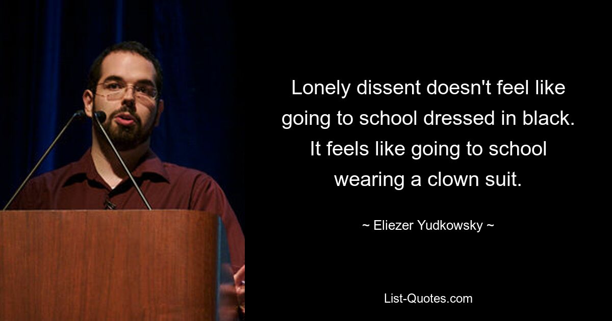 Lonely dissent doesn't feel like going to school dressed in black. It feels like going to school wearing a clown suit. — © Eliezer Yudkowsky