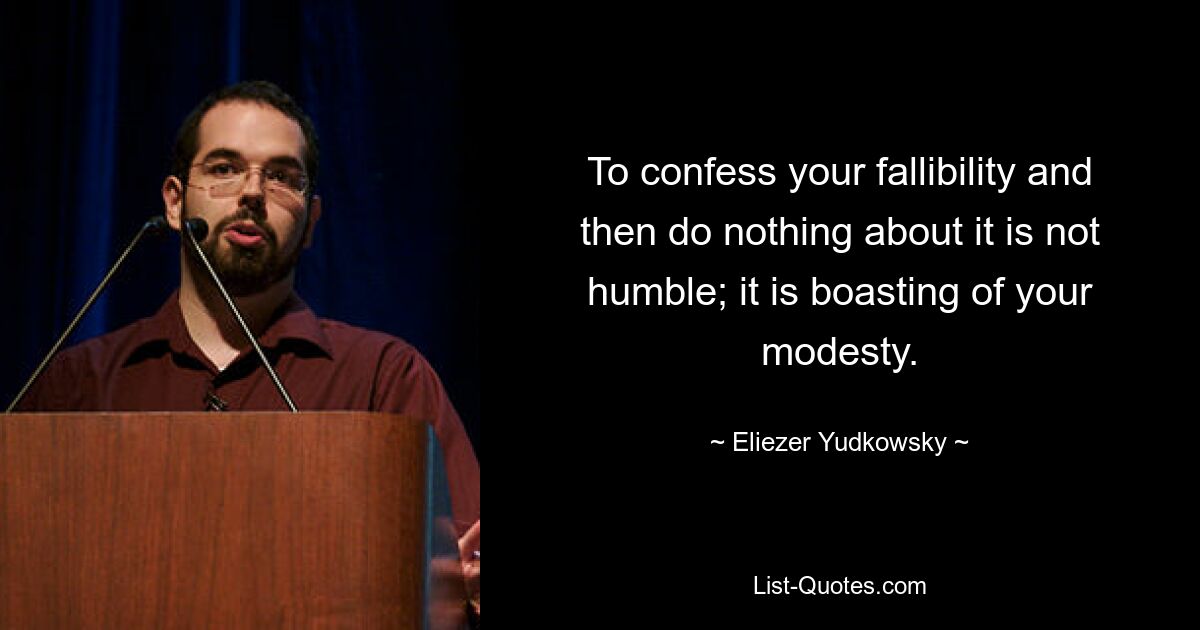 To confess your fallibility and then do nothing about it is not humble; it is boasting of your modesty. — © Eliezer Yudkowsky