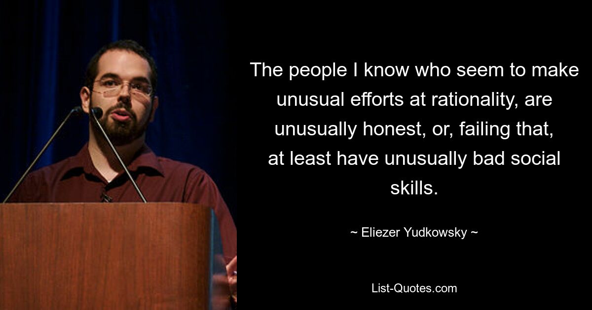 The people I know who seem to make unusual efforts at rationality, are unusually honest, or, failing that, at least have unusually bad social skills. — © Eliezer Yudkowsky