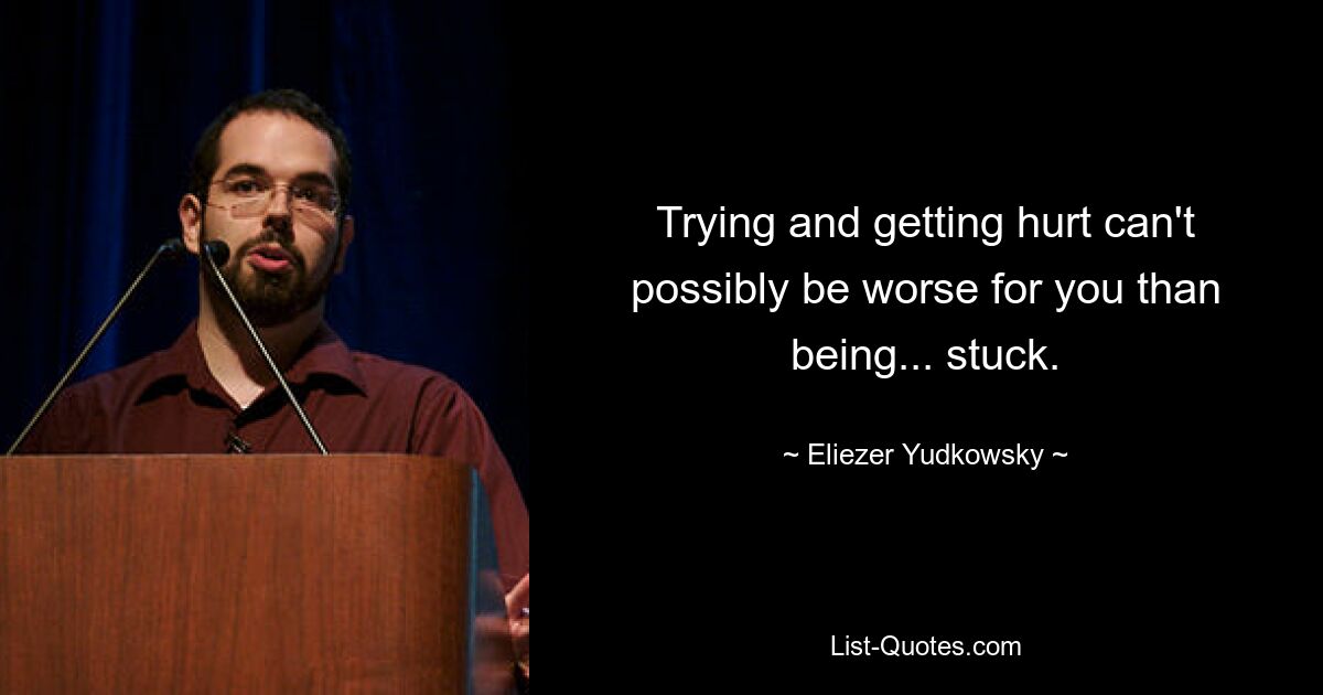 Trying and getting hurt can't possibly be worse for you than being... stuck. — © Eliezer Yudkowsky