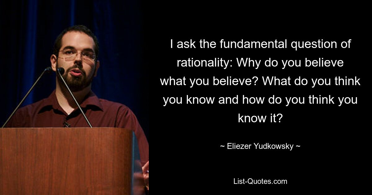 I ask the fundamental question of rationality: Why do you believe what you believe? What do you think you know and how do you think you know it? — © Eliezer Yudkowsky