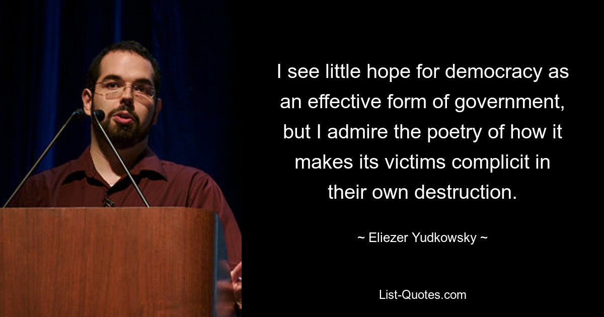 I see little hope for democracy as an effective form of government, but I admire the poetry of how it makes its victims complicit in their own destruction. — © Eliezer Yudkowsky