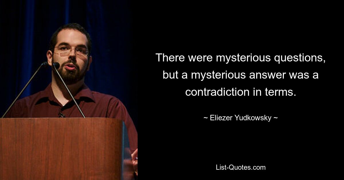 There were mysterious questions, but a mysterious answer was a contradiction in terms. — © Eliezer Yudkowsky