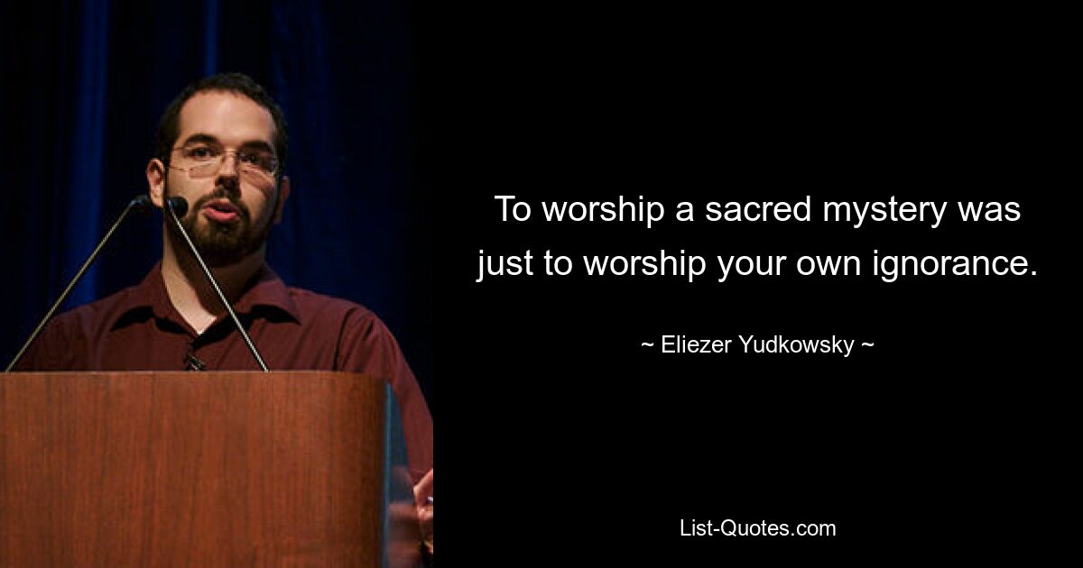 To worship a sacred mystery was just to worship your own ignorance. — © Eliezer Yudkowsky