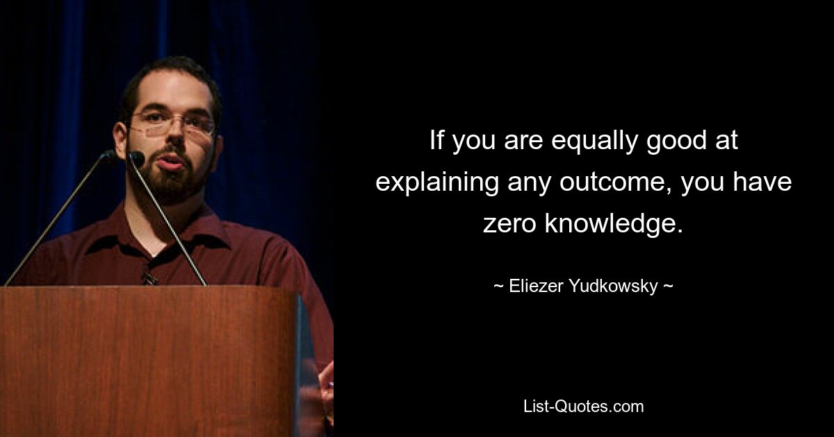 If you are equally good at explaining any outcome, you have zero knowledge. — © Eliezer Yudkowsky