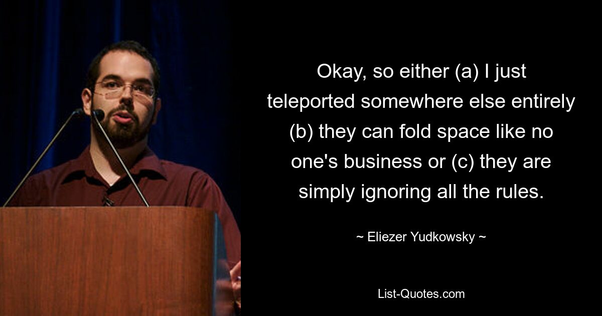 Okay, so either (a) I just teleported somewhere else entirely (b) they can fold space like no one's business or (c) they are simply ignoring all the rules. — © Eliezer Yudkowsky