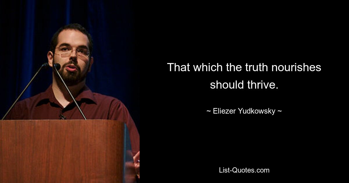 That which the truth nourishes should thrive. — © Eliezer Yudkowsky