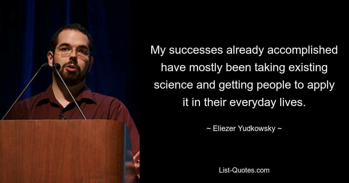 My successes already accomplished have mostly been taking existing science and getting people to apply it in their everyday lives. — © Eliezer Yudkowsky