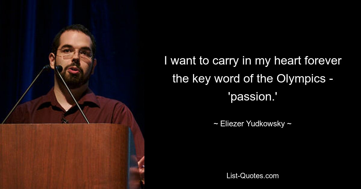 I want to carry in my heart forever the key word of the Olympics - 'passion.' — © Eliezer Yudkowsky