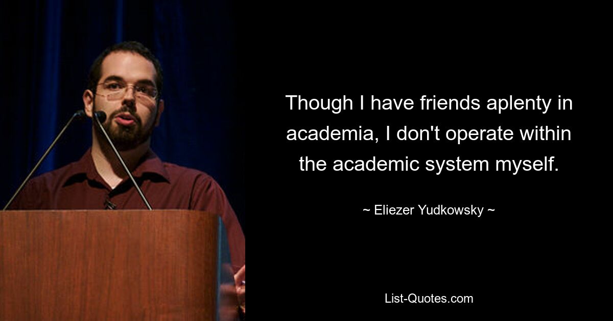 Though I have friends aplenty in academia, I don't operate within the academic system myself. — © Eliezer Yudkowsky