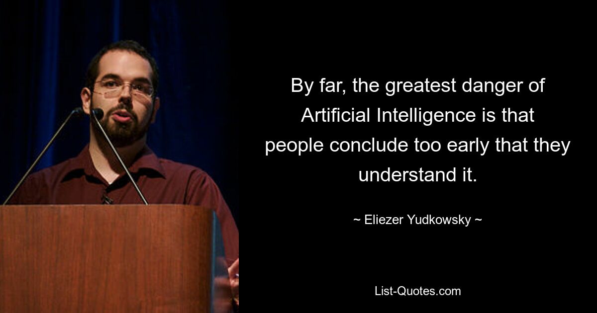 By far, the greatest danger of Artificial Intelligence is that people conclude too early that they understand it. — © Eliezer Yudkowsky