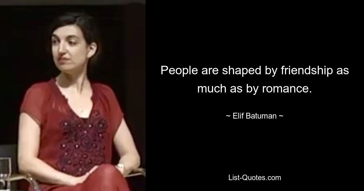 People are shaped by friendship as much as by romance. — © Elif Batuman