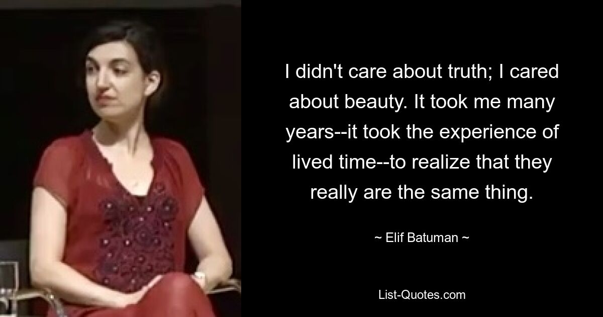 I didn't care about truth; I cared about beauty. It took me many years--it took the experience of lived time--to realize that they really are the same thing. — © Elif Batuman