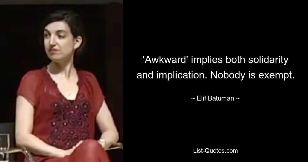 'Awkward' implies both solidarity and implication. Nobody is exempt. — © Elif Batuman