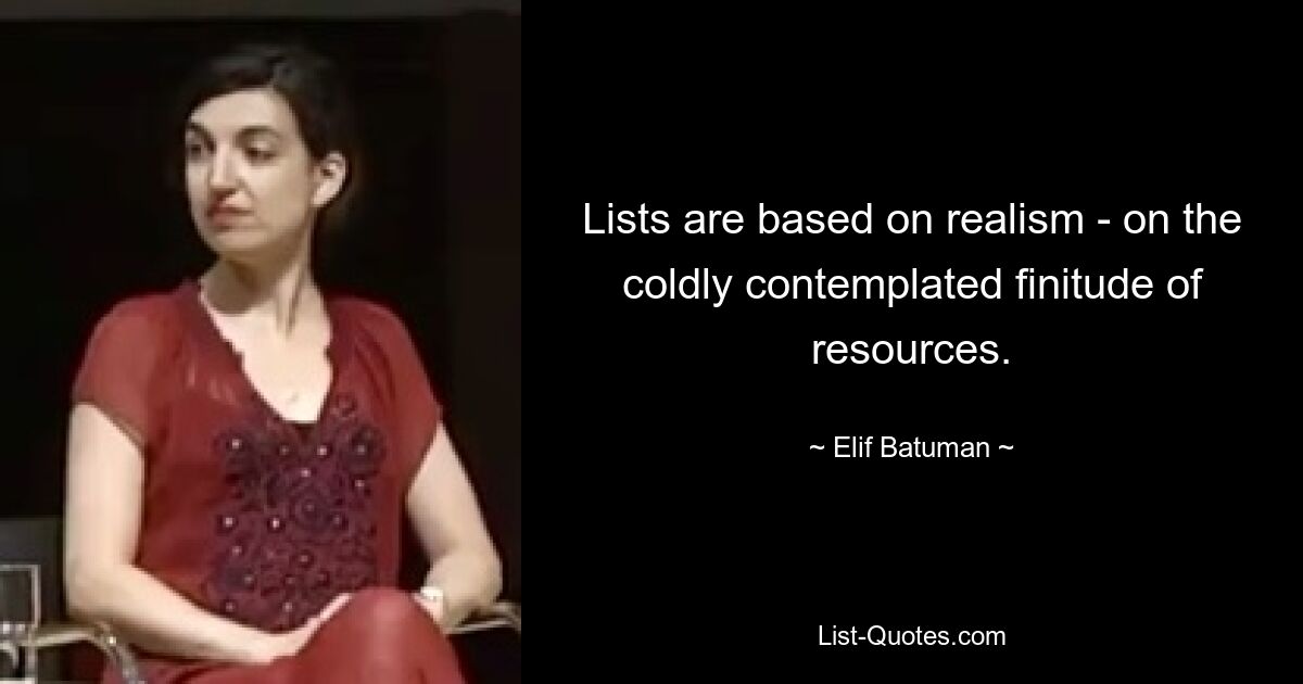 Lists are based on realism - on the coldly contemplated finitude of resources. — © Elif Batuman