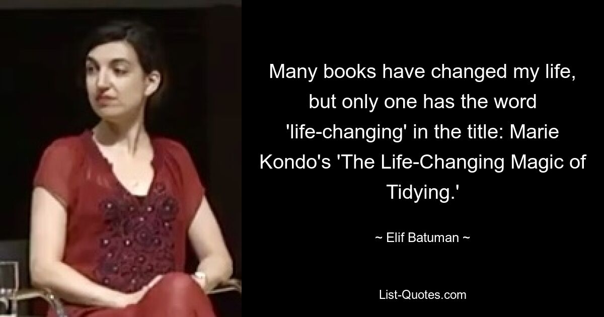 Many books have changed my life, but only one has the word 'life-changing' in the title: Marie Kondo's 'The Life-Changing Magic of Tidying.' — © Elif Batuman