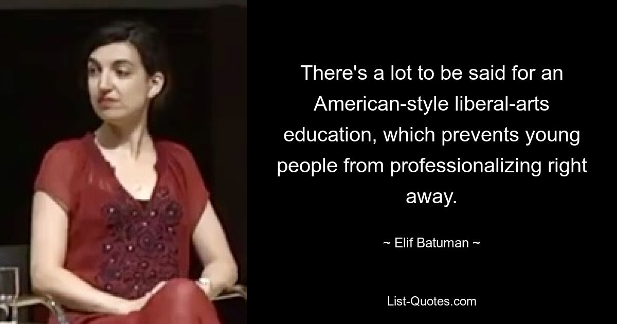 There's a lot to be said for an American-style liberal-arts education, which prevents young people from professionalizing right away. — © Elif Batuman