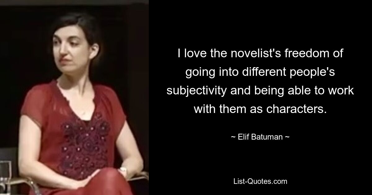 I love the novelist's freedom of going into different people's subjectivity and being able to work with them as characters. — © Elif Batuman