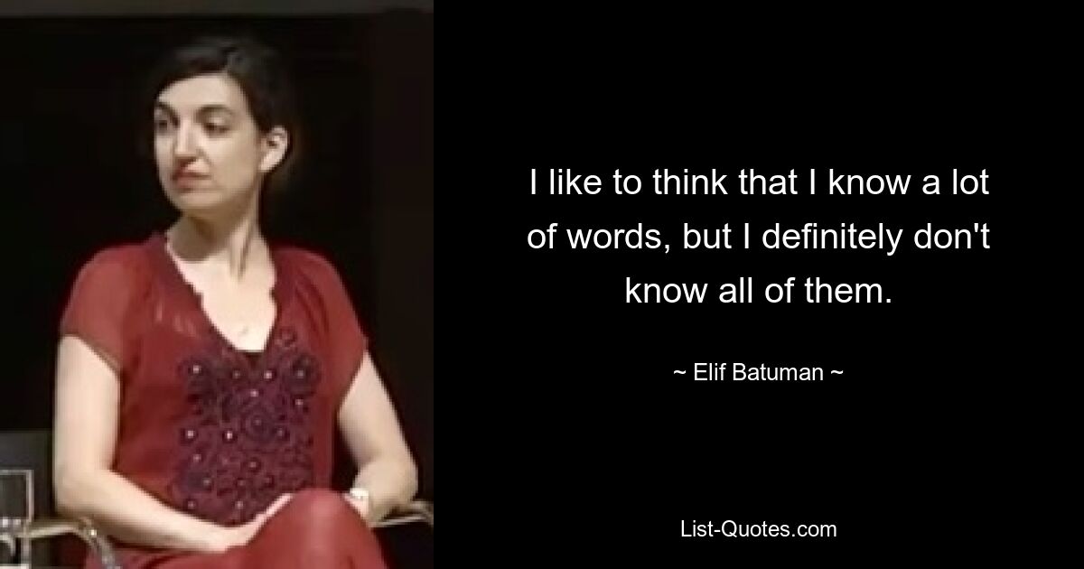 I like to think that I know a lot of words, but I definitely don't know all of them. — © Elif Batuman