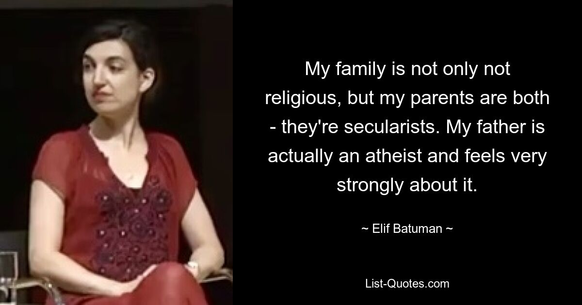 My family is not only not religious, but my parents are both - they're secularists. My father is actually an atheist and feels very strongly about it. — © Elif Batuman