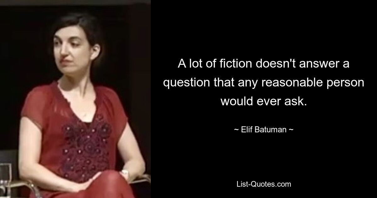 A lot of fiction doesn't answer a question that any reasonable person would ever ask. — © Elif Batuman