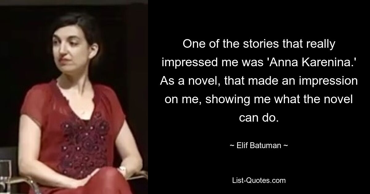 One of the stories that really impressed me was 'Anna Karenina.' As a novel, that made an impression on me, showing me what the novel can do. — © Elif Batuman