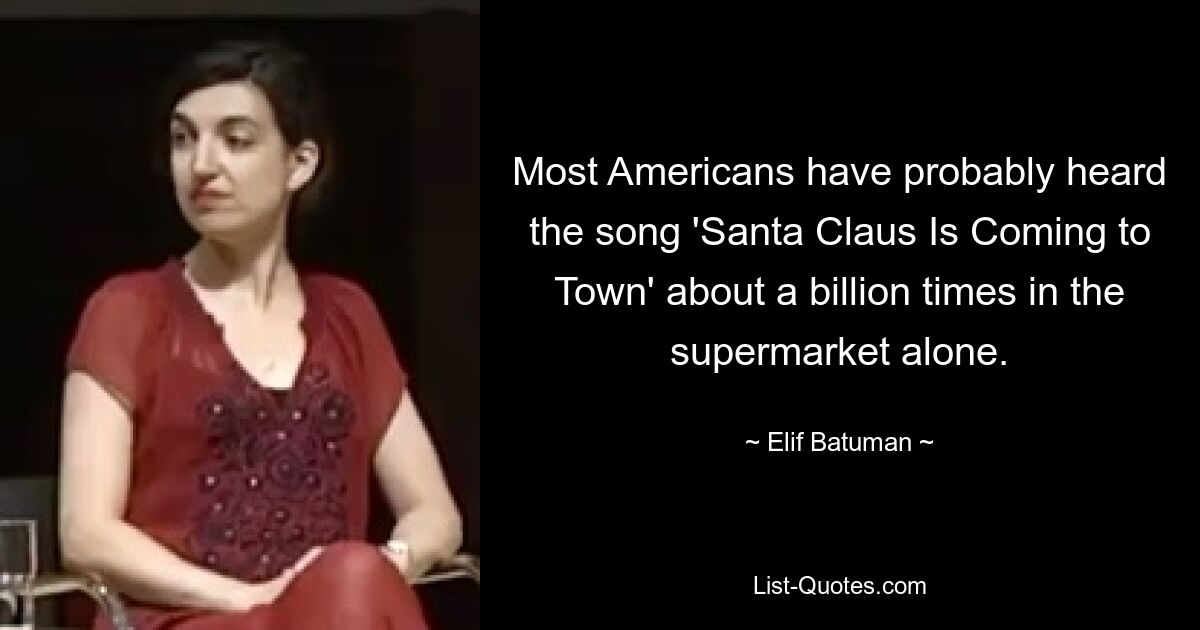 Most Americans have probably heard the song 'Santa Claus Is Coming to Town' about a billion times in the supermarket alone. — © Elif Batuman