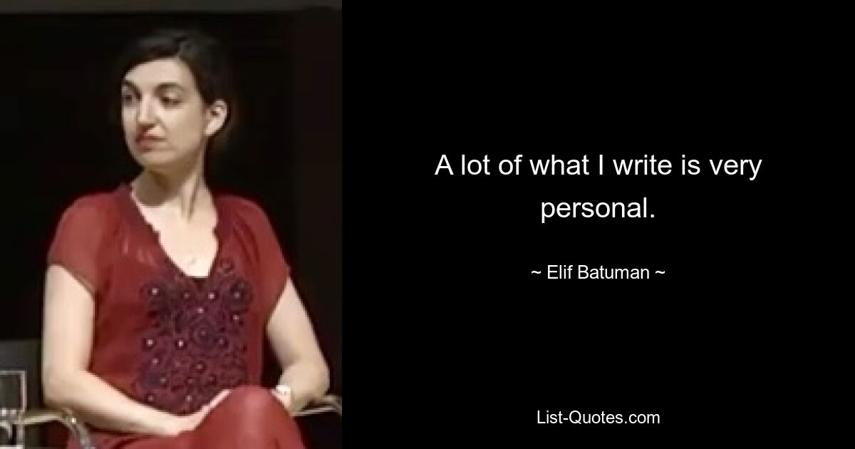 A lot of what I write is very personal. — © Elif Batuman